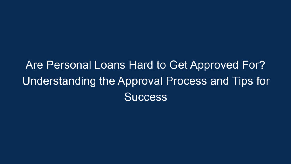 Are Personal Loans Hard To Get Approved For? Understanding The Approval Process And Tips For Success