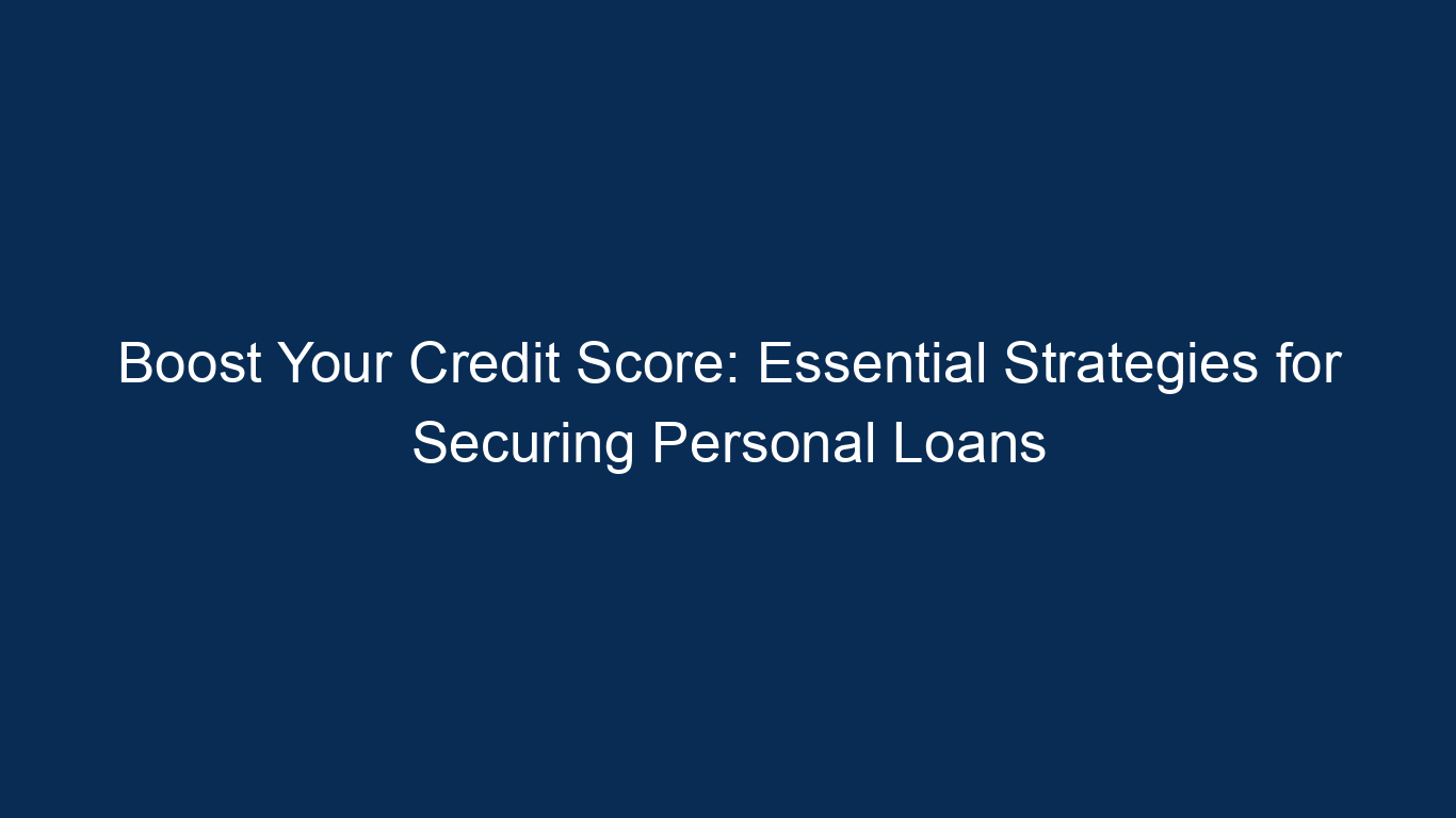 Boost Your Credit Score: Essential Strategies For Securing Personal Loans