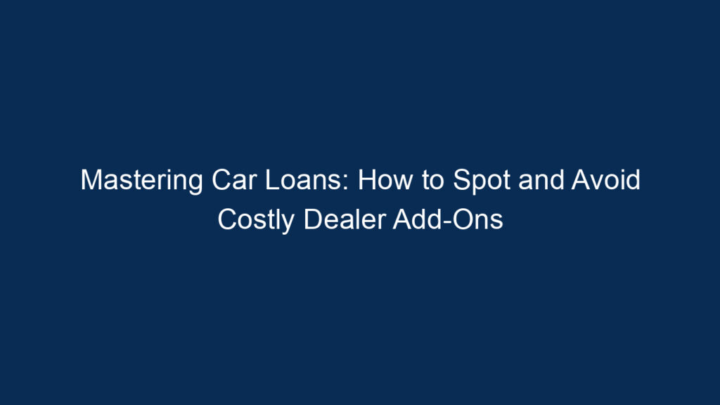 Mastering Car Loans: How To Spot And Avoid Costly Dealer Add Ons