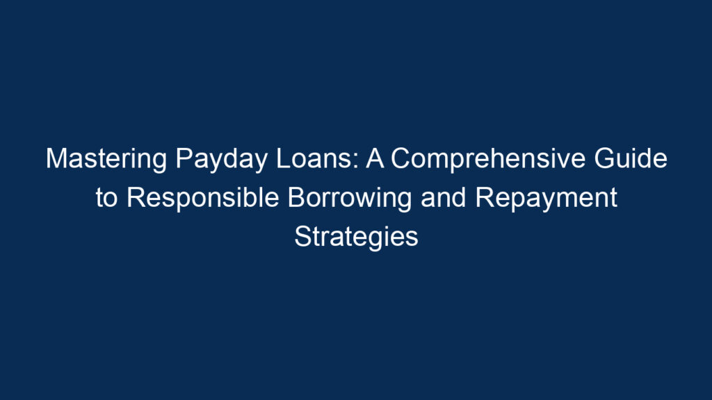 Mastering Payday Loans: A Comprehensive Guide To Responsible Borrowing And Repayment Strategies