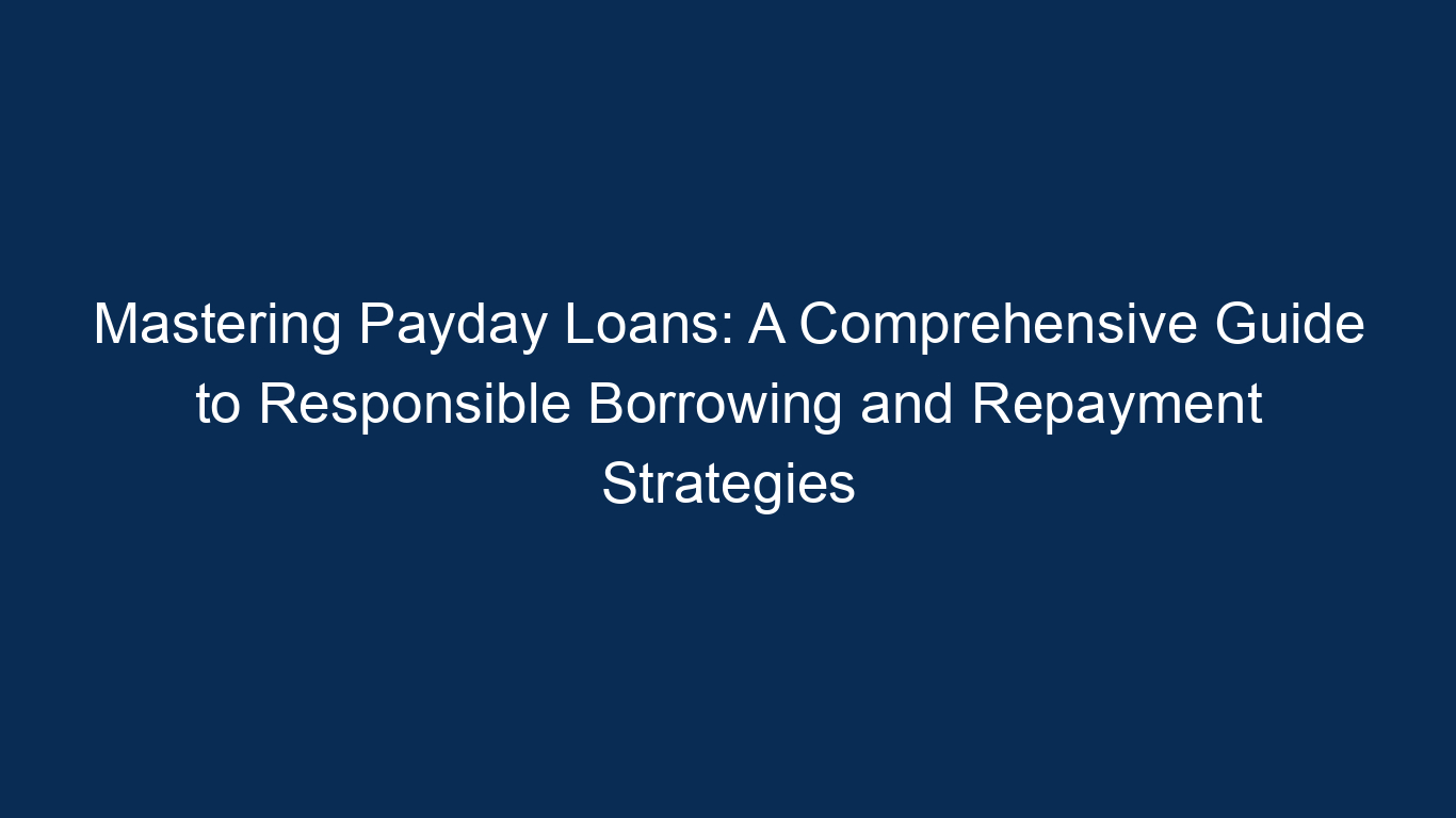 Mastering Payday Loans: A Comprehensive Guide To Responsible Borrowing And Repayment Strategies