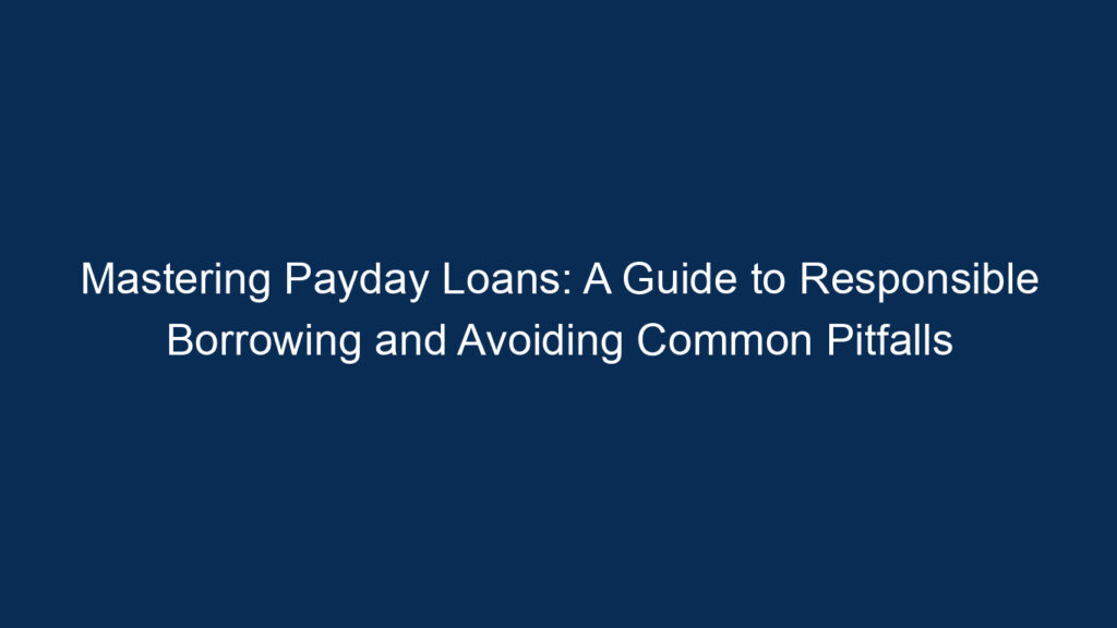 Mastering Payday Loans: A Guide To Responsible Borrowing And Avoiding Common Pitfalls