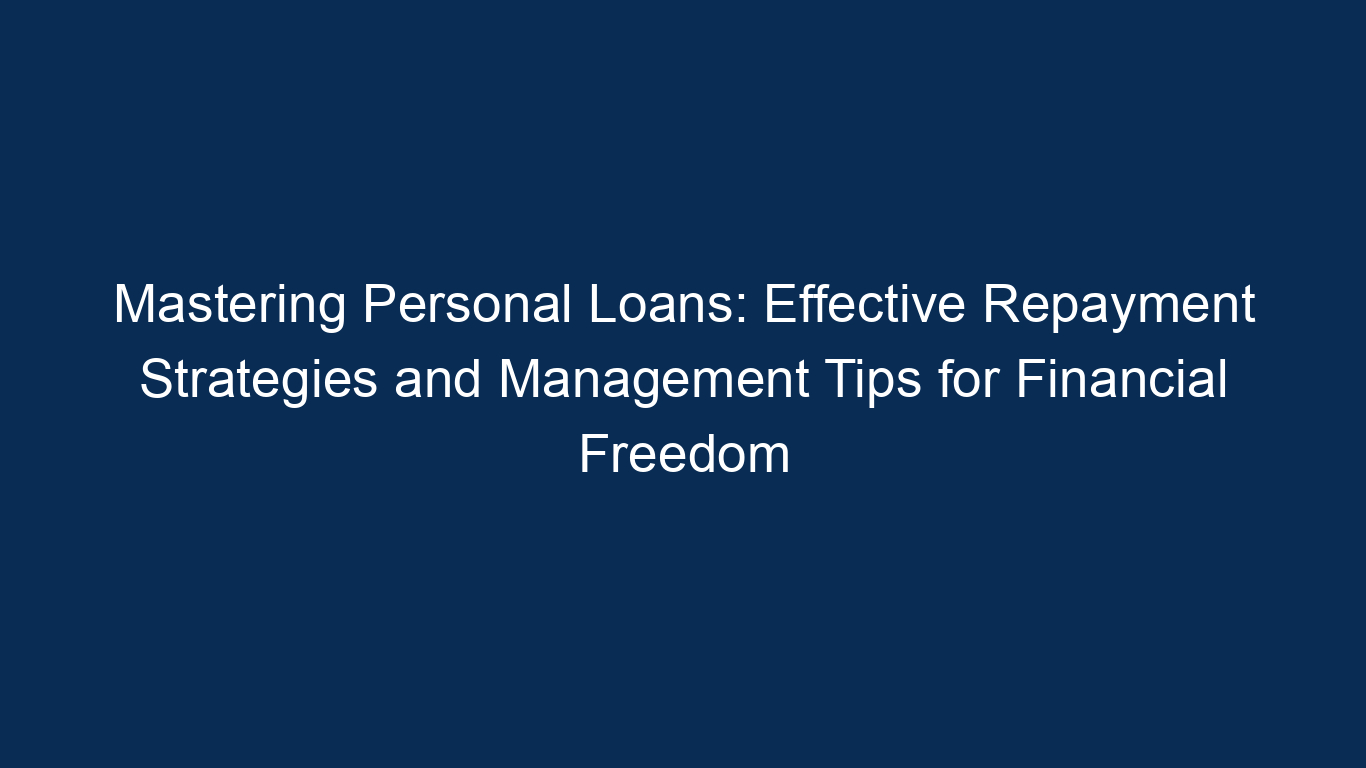 Mastering Personal Loans: Effective Repayment Strategies And Management Tips For Financial Freedom