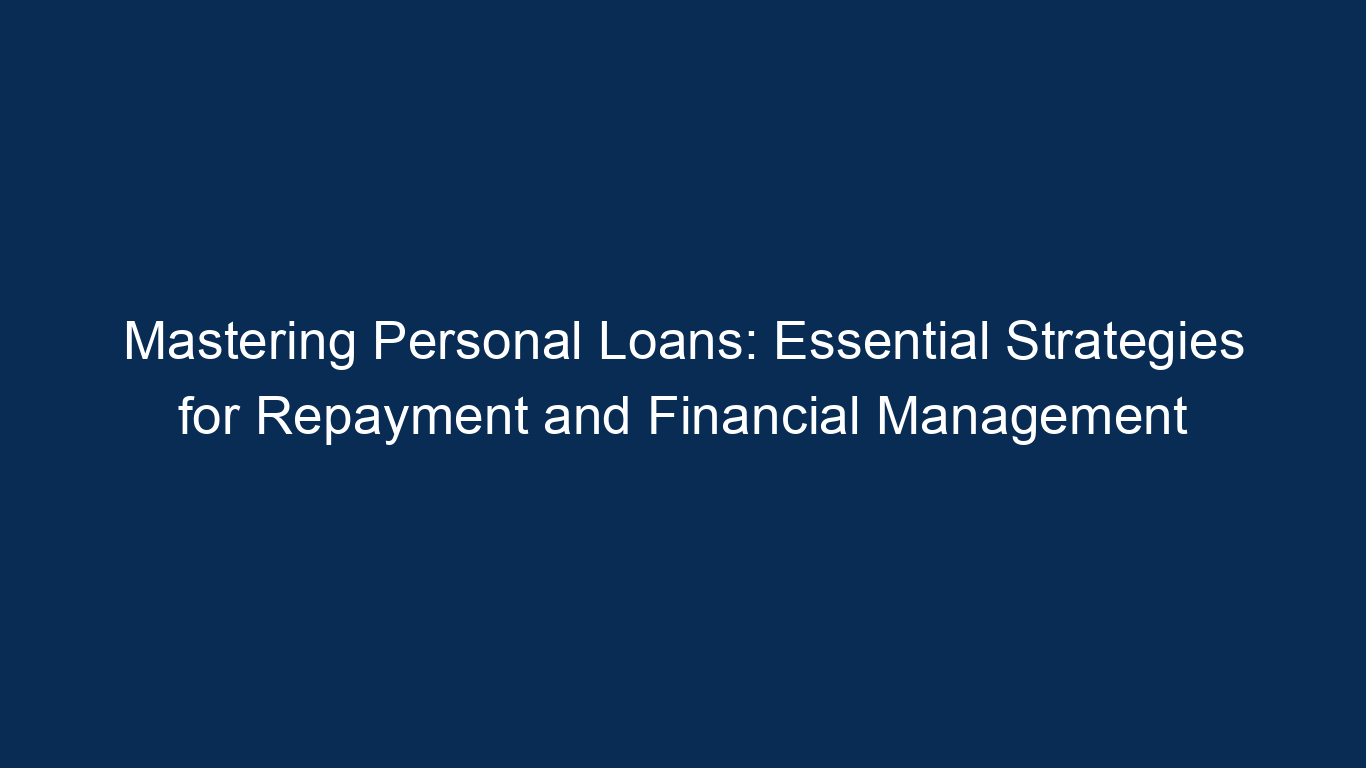 Mastering Personal Loans: Essential Strategies For Repayment And Financial Management