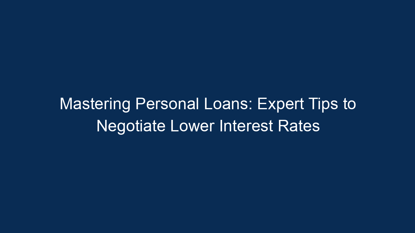 Mastering Personal Loans: Expert Tips To Negotiate Lower Interest Rates