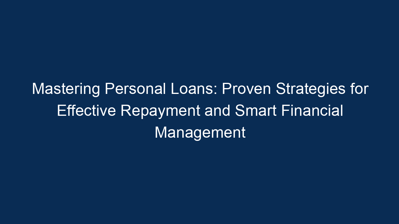 Mastering Personal Loans: Proven Strategies For Effective Repayment And Smart Financial Management