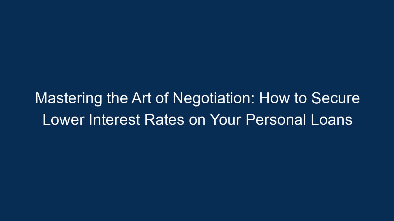 Mastering The Art Of Negotiation: How To Secure Lower Interest Rates On Your Personal Loans