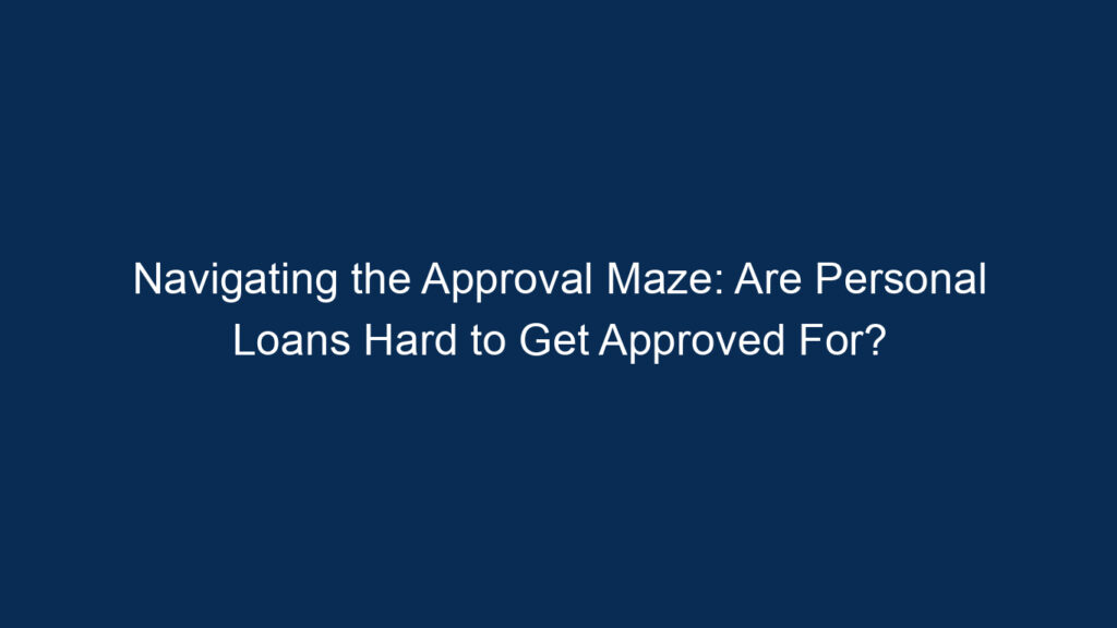 Navigating The Approval Maze: Are Personal Loans Hard To Get Approved For?