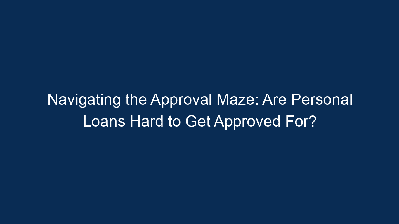 Navigating The Approval Maze: Are Personal Loans Hard To Get Approved For?
