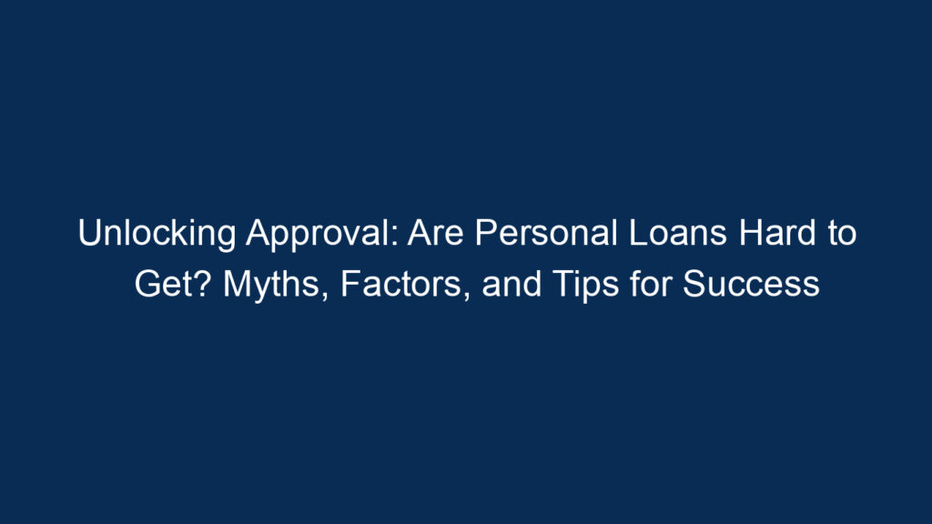 Unlocking Approval: Are Personal Loans Hard To Get? Myths, Factors, And Tips For Success