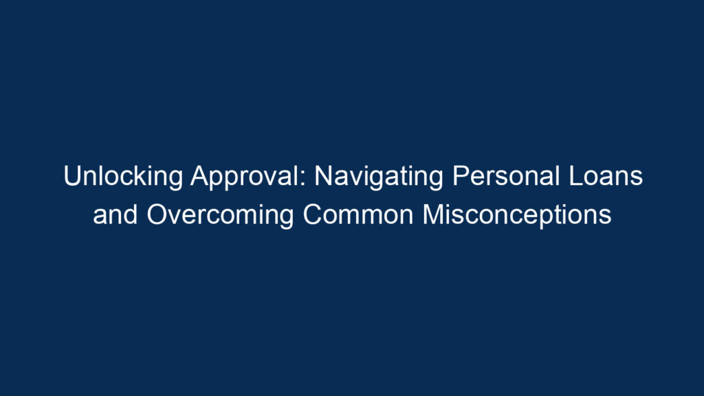 Unlocking Approval: Navigating Personal Loans And Overcoming Common Misconceptions