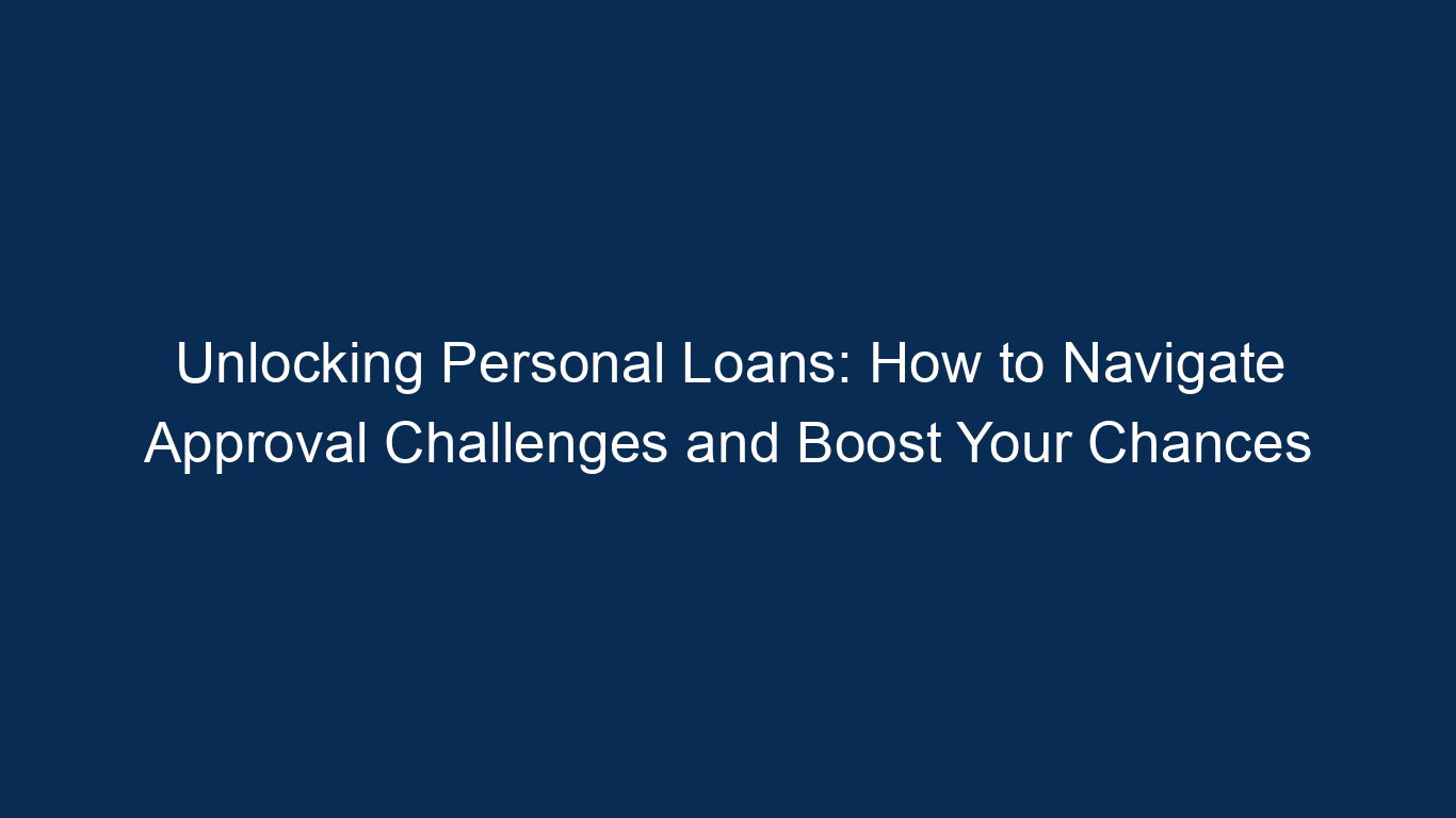 Unlocking Personal Loans: How To Navigate Approval Challenges And Boost Your Chances