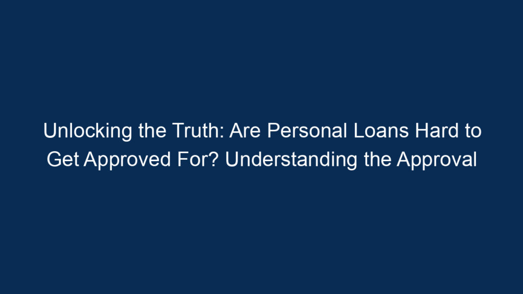 Unlocking The Truth: Are Personal Loans Hard To Get Approved For? Understanding The Approval Process And Key Influencing Factors